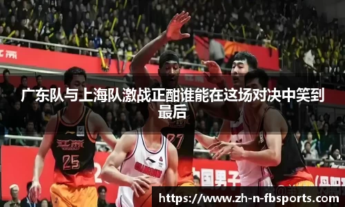 广东队与上海队激战正酣谁能在这场对决中笑到最后